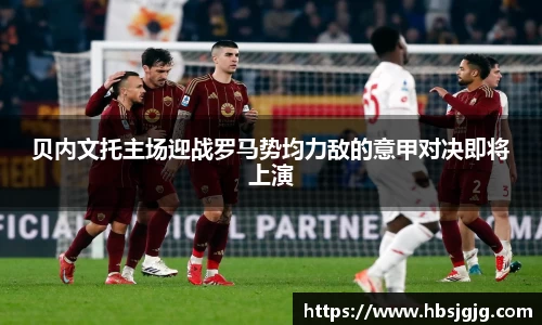 贝内文托主场迎战罗马势均力敌的意甲对决即将上演