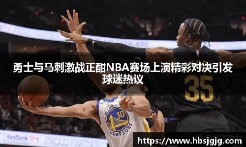 勇士与马刺激战正酣NBA赛场上演精彩对决引发球迷热议