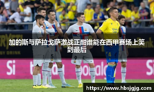 加的斯与萨拉戈萨激战正酣谁能在西甲赛场上笑到最后